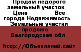 Продам недорого земельный участок  › Цена ­ 450 000 - Все города Недвижимость » Земельные участки продажа   . Белгородская обл.